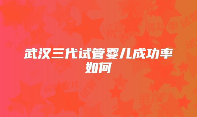 武汉三代试管婴儿成功率如何