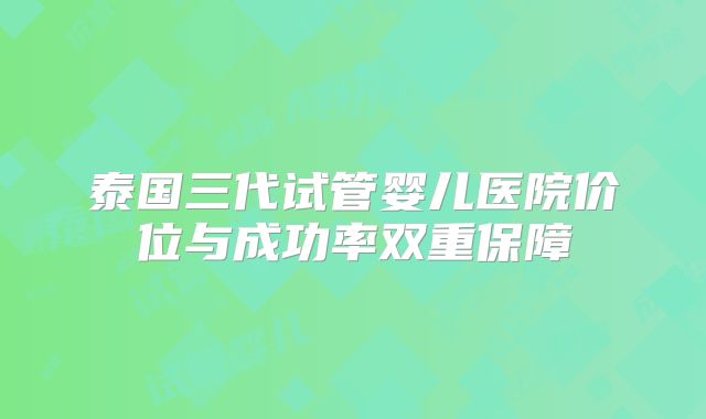 泰国三代试管婴儿医院价位与成功率双重保障
