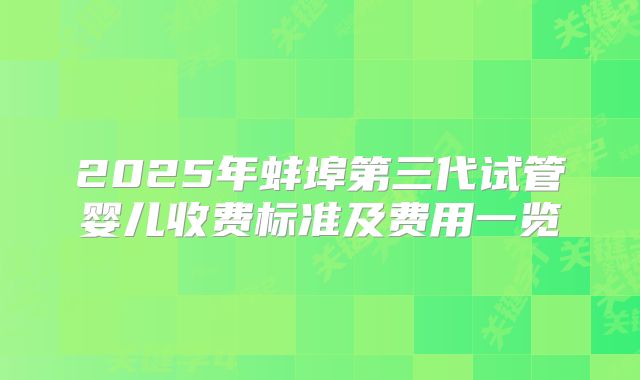 2025年蚌埠第三代试管婴儿收费标准及费用一览