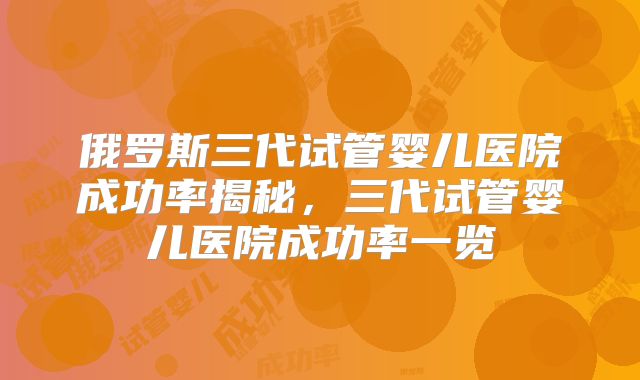 俄罗斯三代试管婴儿医院成功率揭秘,三代试管婴儿医院成功率一览
