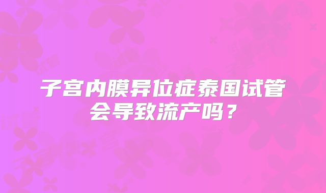 子宫内膜异位症泰国试管会导致流产吗?