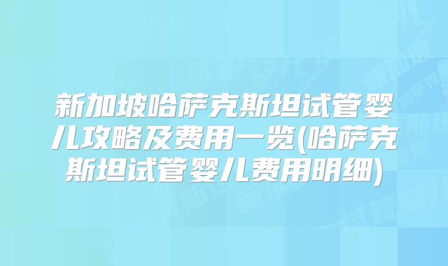 新加坡哈萨克斯坦试管婴儿攻略及费用一览(哈萨克斯坦试管婴儿费用明细)