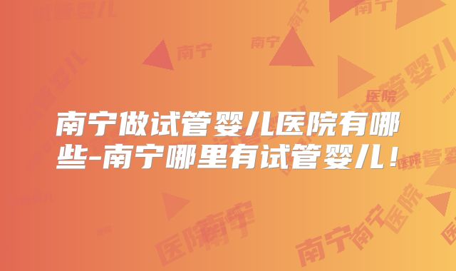 南宁做试管婴儿医院有哪些-南宁哪里有试管婴儿！