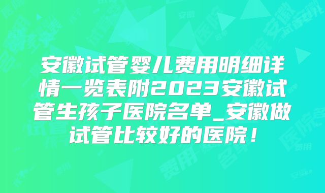安徽试管婴儿费用明细详情一览表附2023安徽试管生孩子医院名单_安徽做试管比较好的医院！