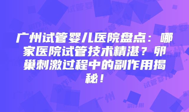 广州试管婴儿医院盘点:哪家医院试管技术精湛?卵巢刺激过程中的副作用揭秘!