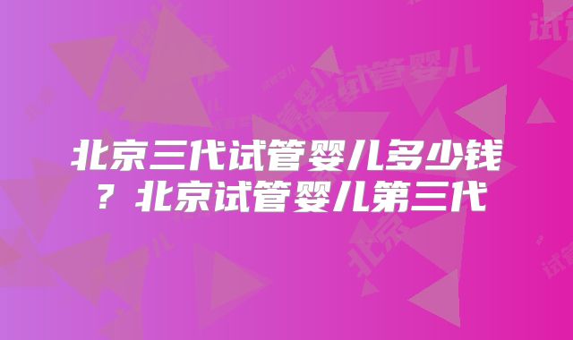 北京三代试管婴儿多少钱？北京试管婴儿第三代