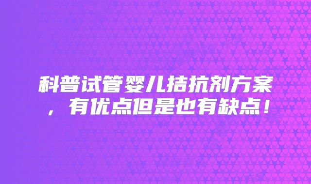 科普试管婴儿拮抗剂方案，有优点但是也有缺点！