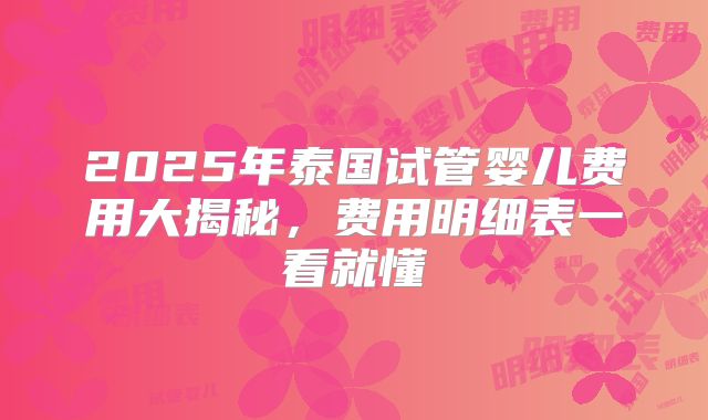 2025年泰国试管婴儿费用大揭秘，费用明细表一看就懂