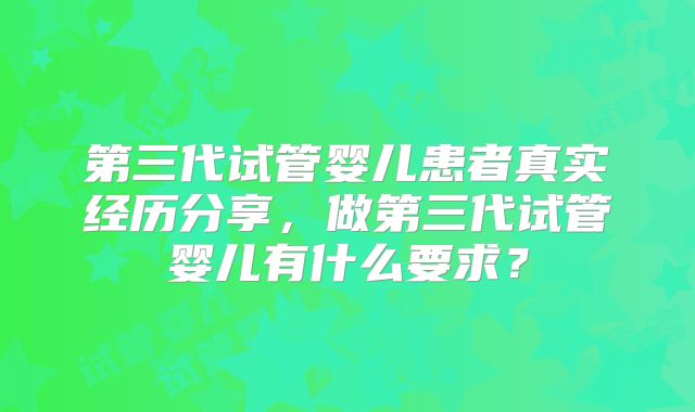 第三代试管婴儿患者真实经历分享,做第三代试管婴儿有什么要求?