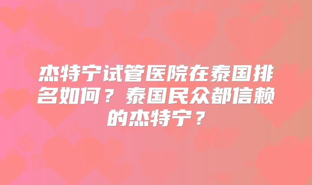 杰特宁试管医院在泰国排名如何？泰国民众都信赖的杰特宁？
