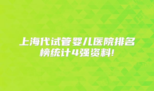 上海代试管婴儿医院排名榜统计4强资料!