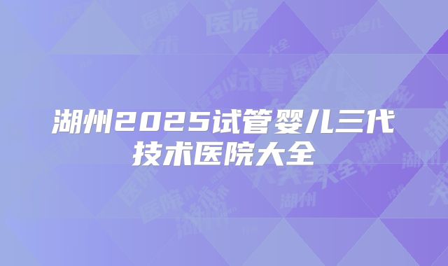 湖州2025试管婴儿三代技术医院大全