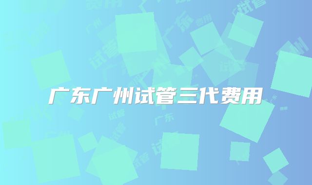 广东广州试管三代费用