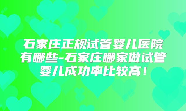 石家庄正规试管婴儿医院有哪些-石家庄哪家做试管婴儿成功率比较高！