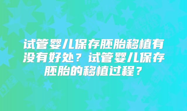 试管婴儿保存胚胎移植有没有好处？试管婴儿保存胚胎的移植过程？