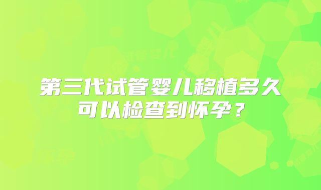 第三代试管婴儿移植多久可以检查到怀孕？