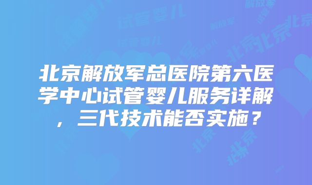 北京解放军总医院第六医学中心试管婴儿服务详解,三代技术能否实施?