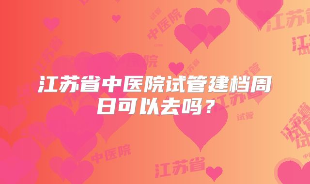 江苏省中医院试管建档周日可以去吗？