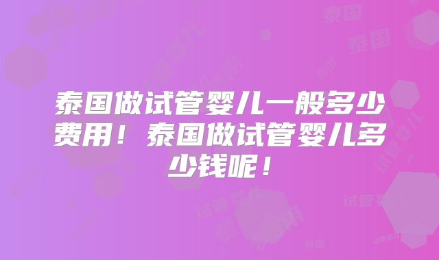 泰国做试管婴儿一般多少费用！泰国做试管婴儿多少钱呢！