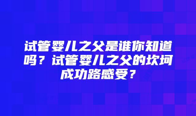 试管婴儿之父是谁你知道吗?试管婴儿之父的坎坷成功路感受?