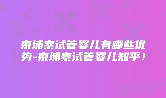 柬埔寨试管婴儿有哪些优势-柬埔寨试管婴儿知乎!