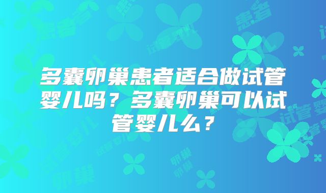 多囊卵巢患者适合做试管婴儿吗？多囊卵巢可以试管婴儿么？