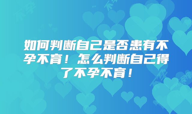 如何判断自己是否患有不孕不育！怎么判断自己得了不孕不育！