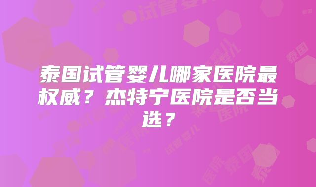 泰国试管婴儿哪家医院最权威?杰特宁医院是否当选?
