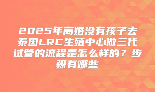 2025年离婚没有孩子去泰国LRC生殖中心做三代试管的流程是怎么样的?步骤有哪些