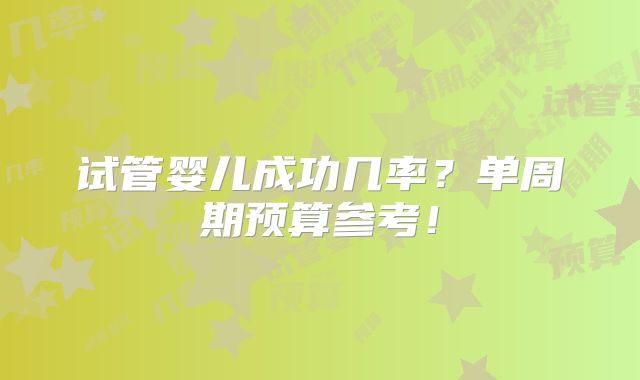 试管婴儿成功几率？单周期预算参考！