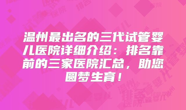 温州最出名的三代试管婴儿医院详细介绍：排名靠前的三家医院汇总，助您圆梦生育！