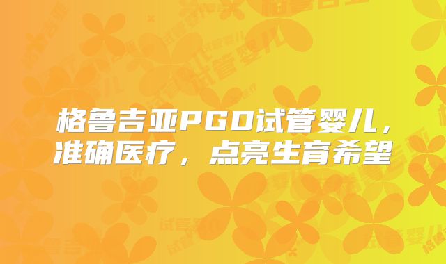 格鲁吉亚PGD试管婴儿，准确医疗，点亮生育希望