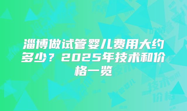 淄博做试管婴儿费用大约多少？2025年技术和价格一览