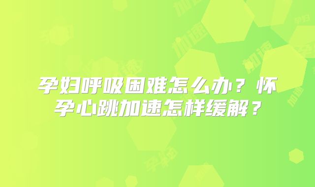 孕妇呼吸困难怎么办？怀孕心跳加速怎样缓解？