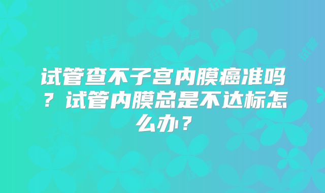 试管查不子宫内膜癌准吗？试管内膜总是不达标怎么办？
