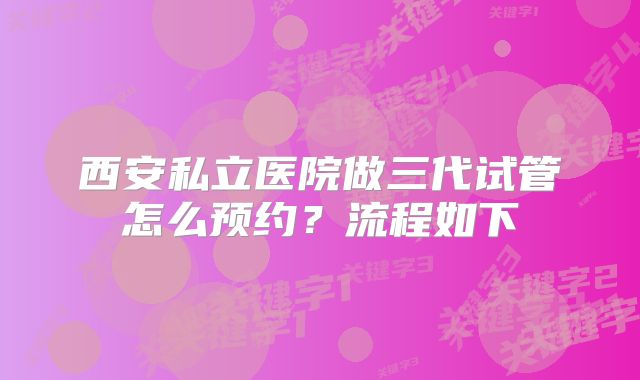 西安私立医院做三代试管怎么预约？流程如下
