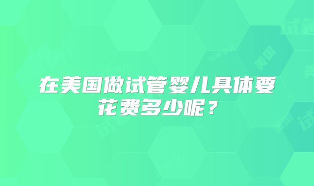 在美国做试管婴儿具体要花费多少呢?