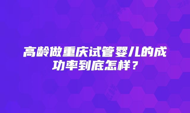 高龄做重庆试管婴儿的成功率到底怎样?