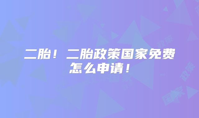 二胎!二胎政策国家免费怎么申请!