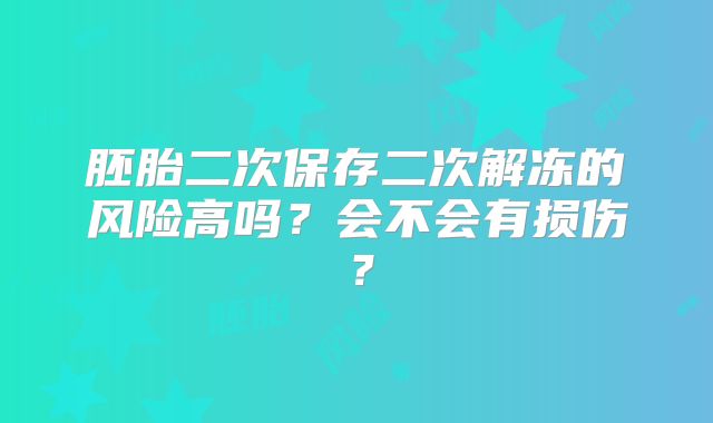 胚胎二次保存二次解冻的风险高吗？会不会有损伤？