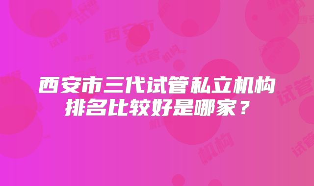 西安市三代试管私立机构排名比较好是哪家？