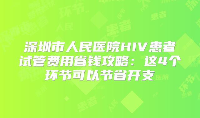 深圳市人民医院HIV患者试管费用省钱攻略:这4个环节可以节省开支