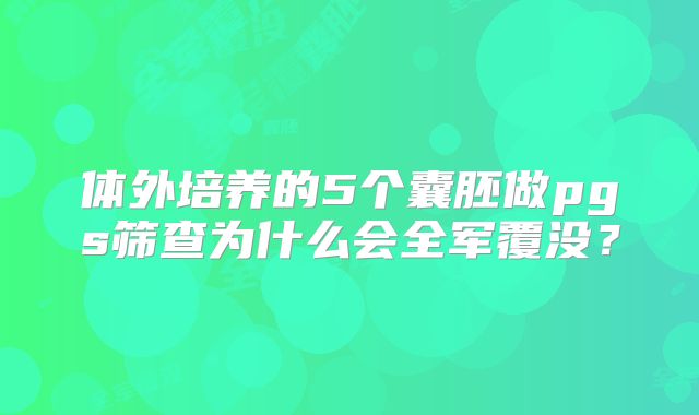 体外培养的5个囊胚做pgs筛查为什么会全军覆没？