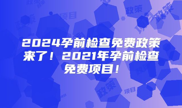 2024孕前检查免费政策来了！2021年孕前检查免费项目！
