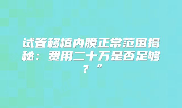 试管移植内膜正常范围揭秘：费用二十万是否足够？”