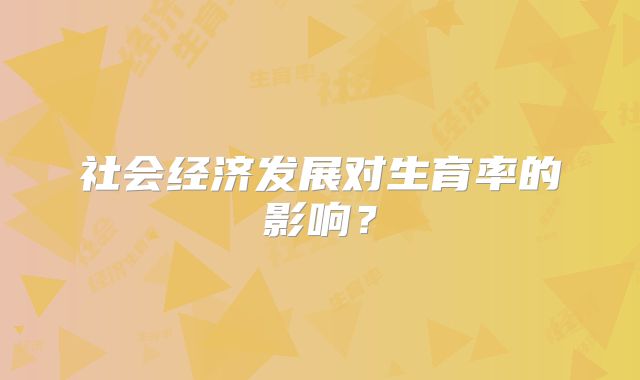 社会经济发展对生育率的影响？