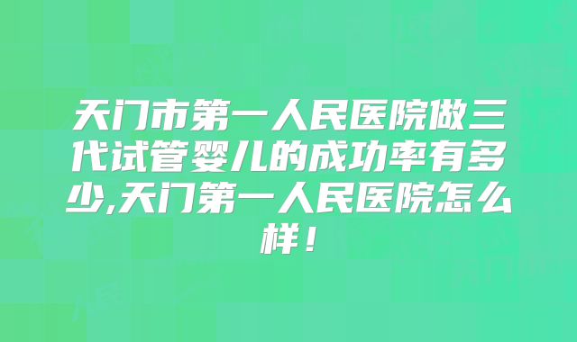天门市第一人民医院做三代试管婴儿的成功率有多少,天门第一人民医院怎么样！