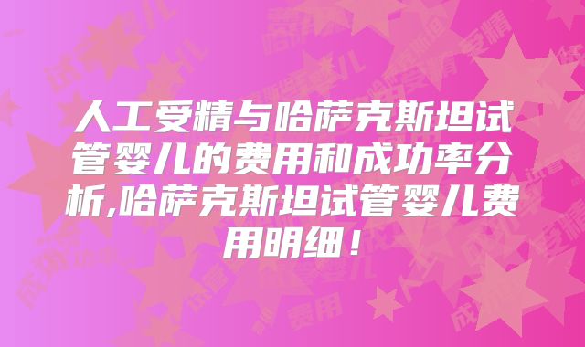 人工受精与哈萨克斯坦试管婴儿的费用和成功率分析,哈萨克斯坦试管婴儿费用明细！