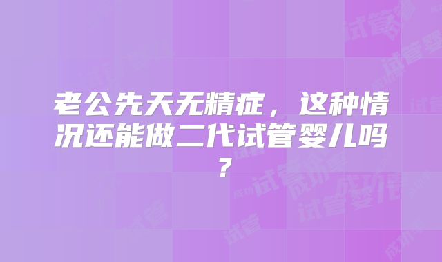 老公先天无精症，这种情况还能做二代试管婴儿吗？