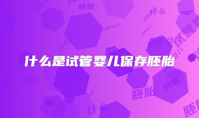 什么是试管婴儿保存胚胎